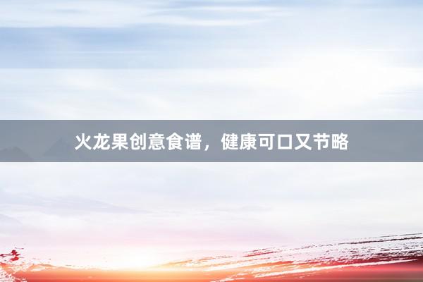 火龙果创意食谱，健康可口又节略
