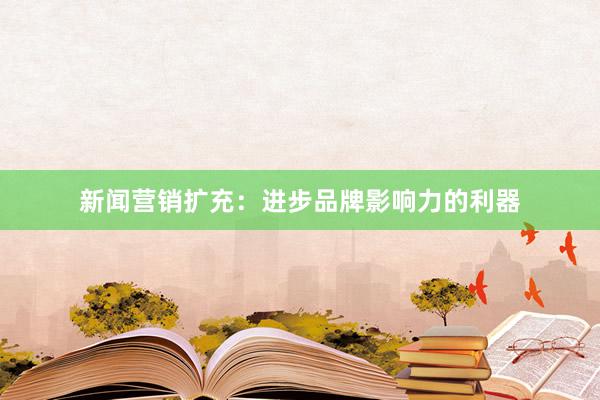新闻营销扩充：进步品牌影响力的利器