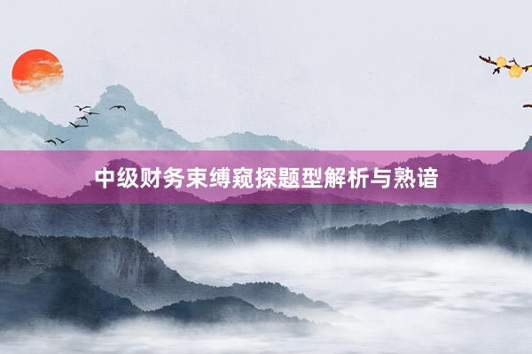 中级财务束缚窥探题型解析与熟谙