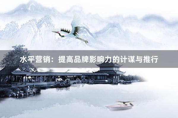 水平营销：提高品牌影响力的计谋与推行